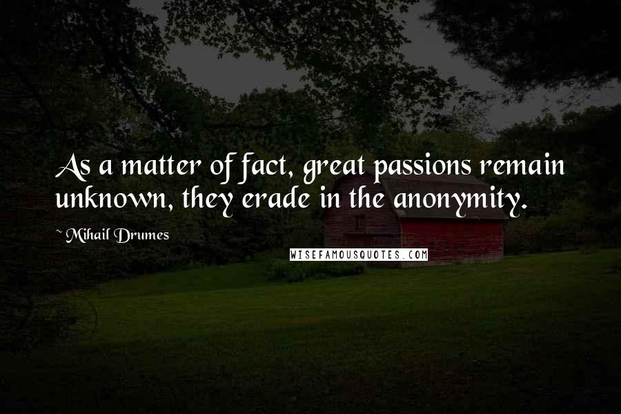 Mihail Drumes Quotes: As a matter of fact, great passions remain unknown, they erade in the anonymity.