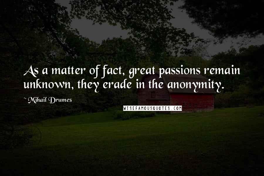 Mihail Drumes Quotes: As a matter of fact, great passions remain unknown, they erade in the anonymity.