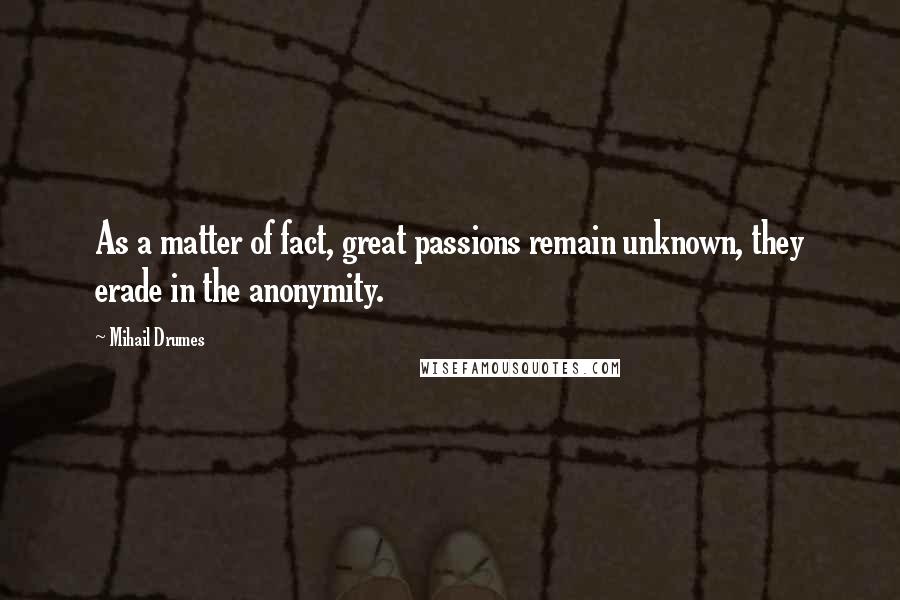 Mihail Drumes Quotes: As a matter of fact, great passions remain unknown, they erade in the anonymity.