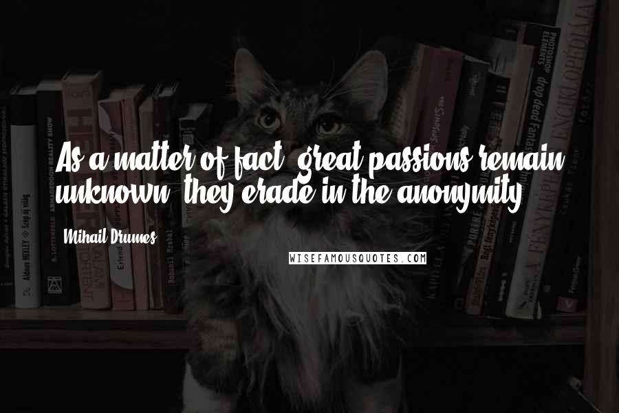 Mihail Drumes Quotes: As a matter of fact, great passions remain unknown, they erade in the anonymity.