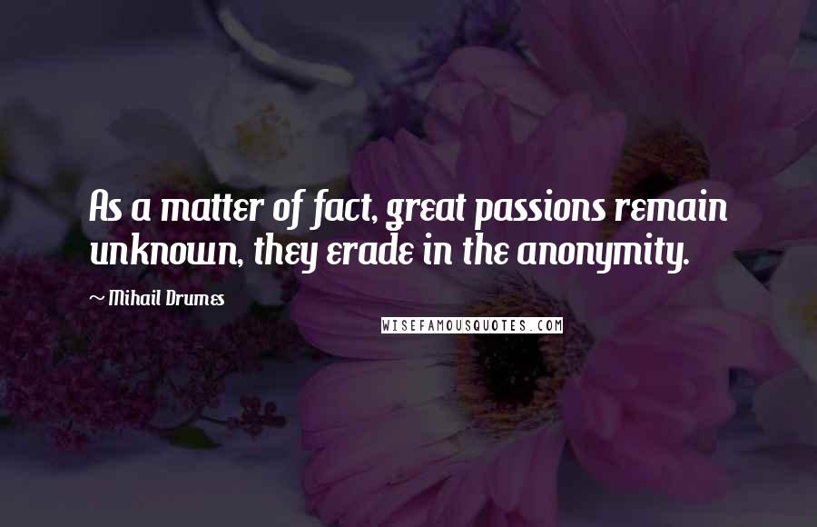 Mihail Drumes Quotes: As a matter of fact, great passions remain unknown, they erade in the anonymity.