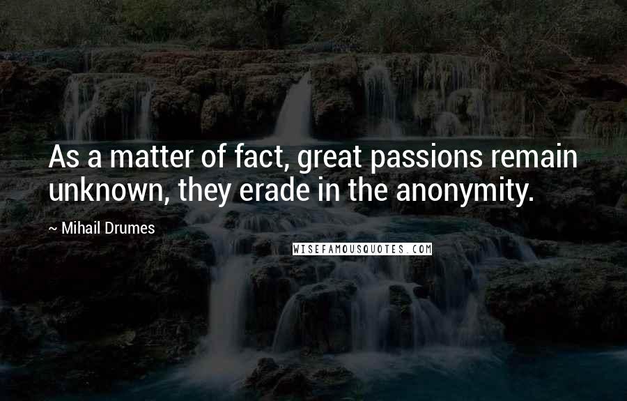 Mihail Drumes Quotes: As a matter of fact, great passions remain unknown, they erade in the anonymity.