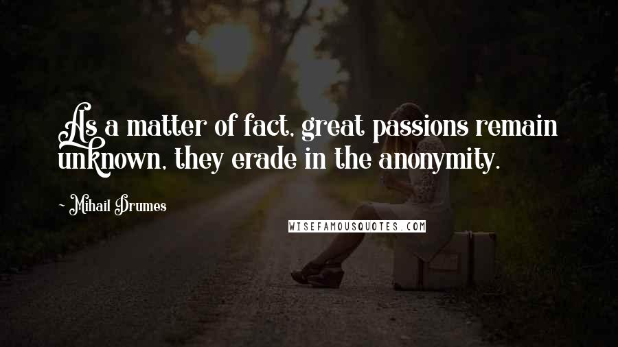 Mihail Drumes Quotes: As a matter of fact, great passions remain unknown, they erade in the anonymity.