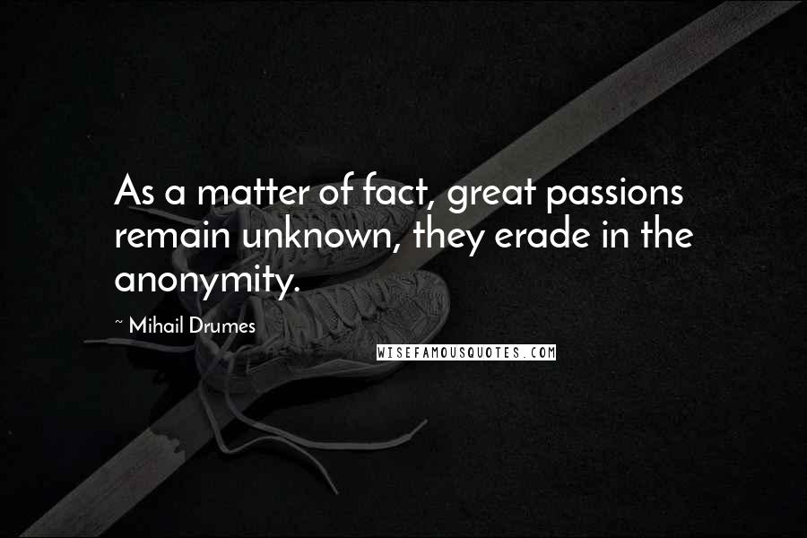 Mihail Drumes Quotes: As a matter of fact, great passions remain unknown, they erade in the anonymity.