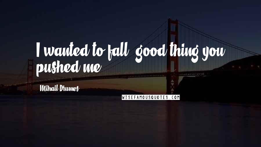 Mihail Drumes Quotes: I wanted to fall; good thing you pushed me.