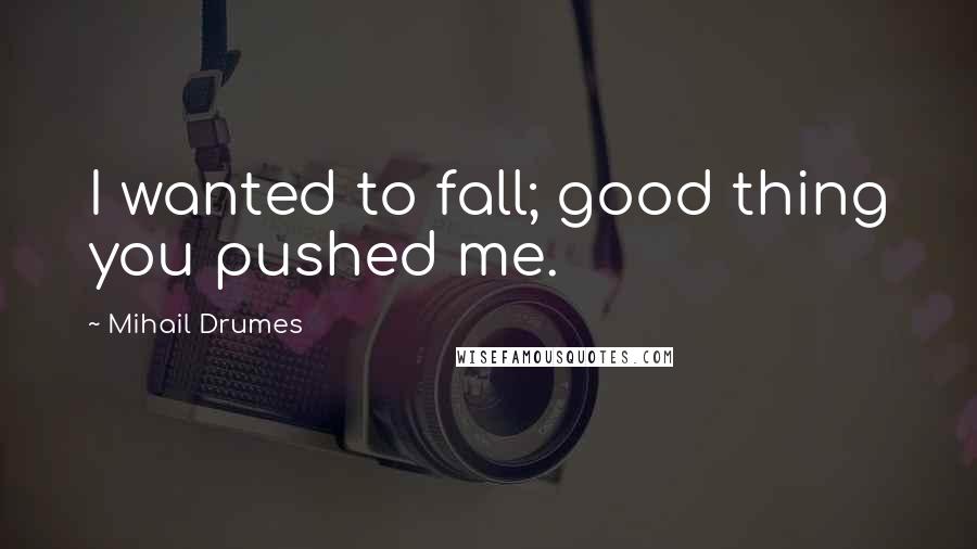 Mihail Drumes Quotes: I wanted to fall; good thing you pushed me.