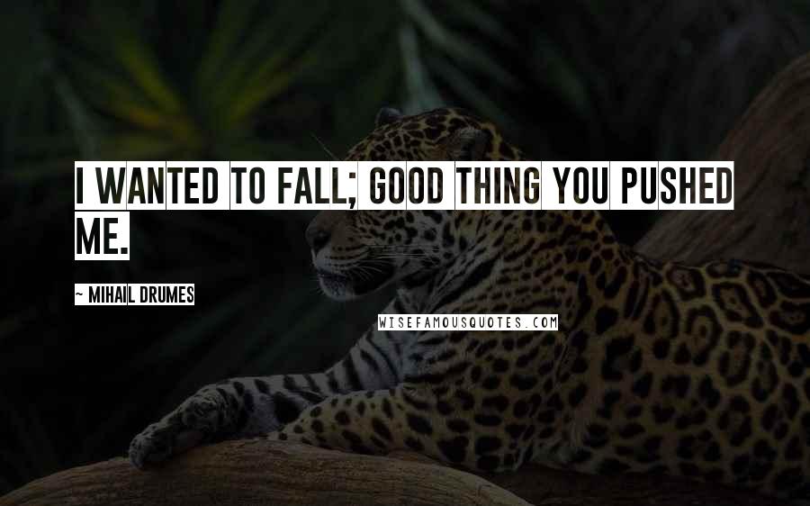 Mihail Drumes Quotes: I wanted to fall; good thing you pushed me.