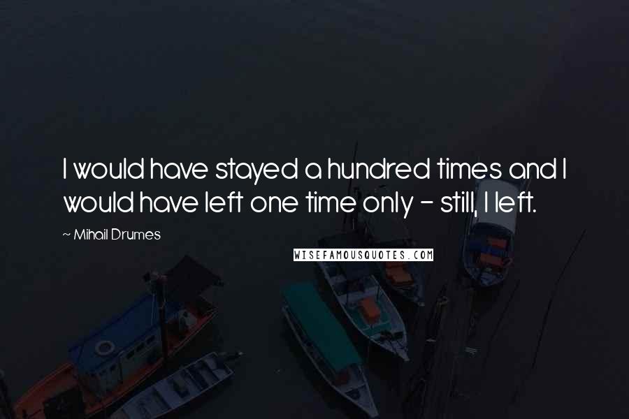 Mihail Drumes Quotes: I would have stayed a hundred times and I would have left one time only - still, I left.
