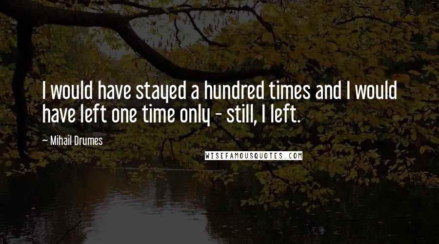 Mihail Drumes Quotes: I would have stayed a hundred times and I would have left one time only - still, I left.