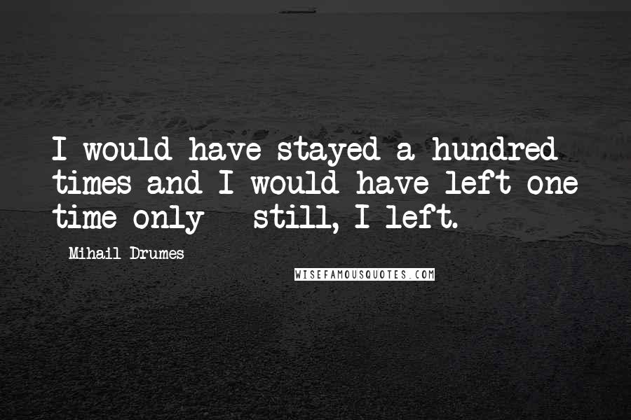 Mihail Drumes Quotes: I would have stayed a hundred times and I would have left one time only - still, I left.