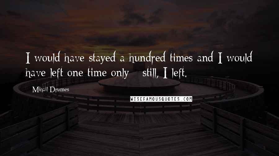 Mihail Drumes Quotes: I would have stayed a hundred times and I would have left one time only - still, I left.