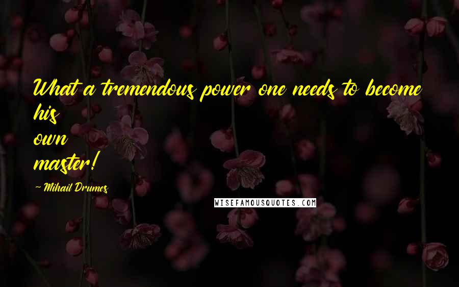 Mihail Drumes Quotes: What a tremendous power one needs to become his own master!