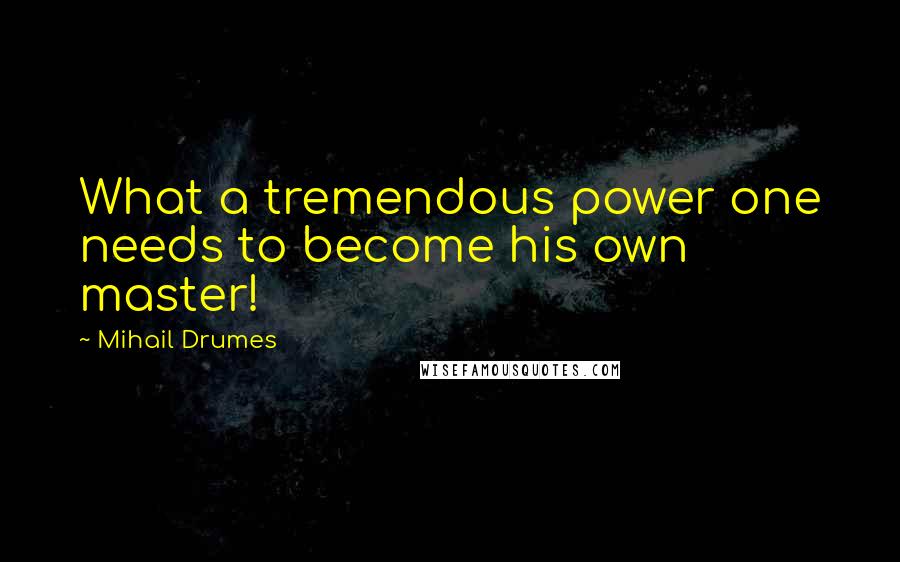 Mihail Drumes Quotes: What a tremendous power one needs to become his own master!