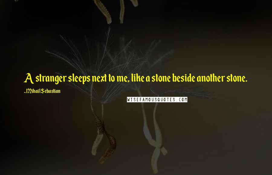 Mihail Sebastian Quotes: A stranger sleeps next to me, like a stone beside another stone.