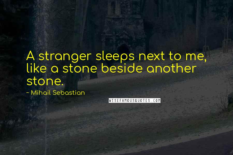 Mihail Sebastian Quotes: A stranger sleeps next to me, like a stone beside another stone.