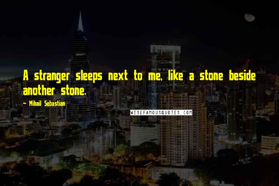 Mihail Sebastian Quotes: A stranger sleeps next to me, like a stone beside another stone.