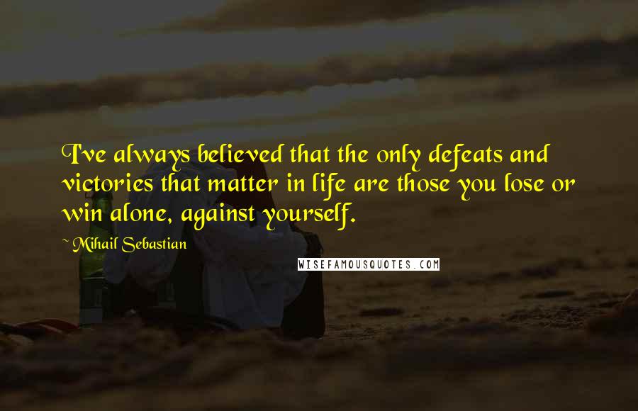 Mihail Sebastian Quotes: I've always believed that the only defeats and victories that matter in life are those you lose or win alone, against yourself.