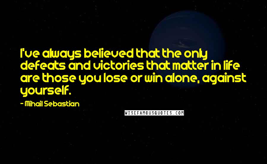 Mihail Sebastian Quotes: I've always believed that the only defeats and victories that matter in life are those you lose or win alone, against yourself.
