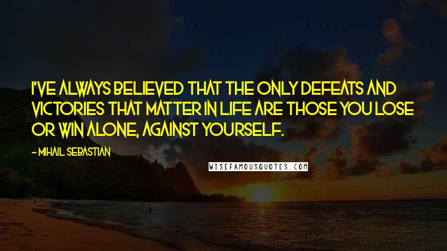 Mihail Sebastian Quotes: I've always believed that the only defeats and victories that matter in life are those you lose or win alone, against yourself.