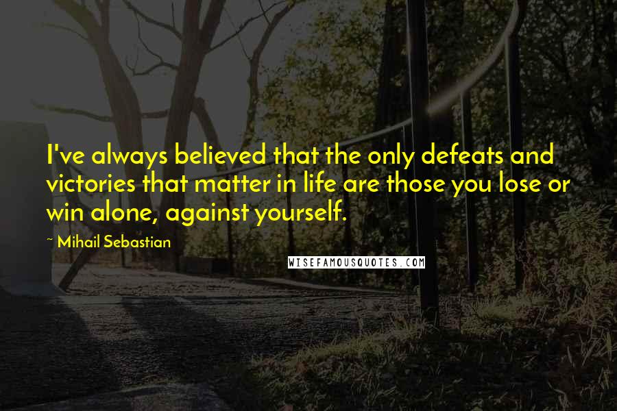 Mihail Sebastian Quotes: I've always believed that the only defeats and victories that matter in life are those you lose or win alone, against yourself.