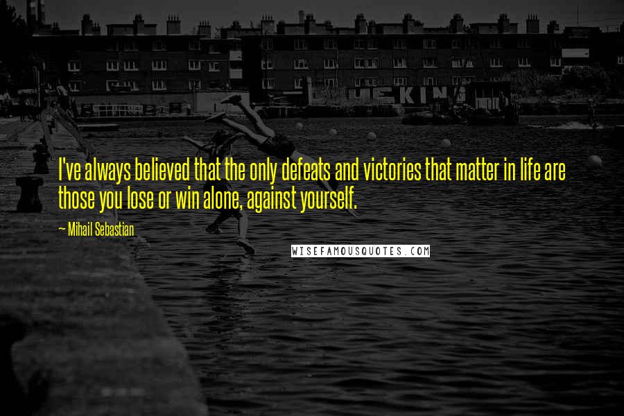 Mihail Sebastian Quotes: I've always believed that the only defeats and victories that matter in life are those you lose or win alone, against yourself.