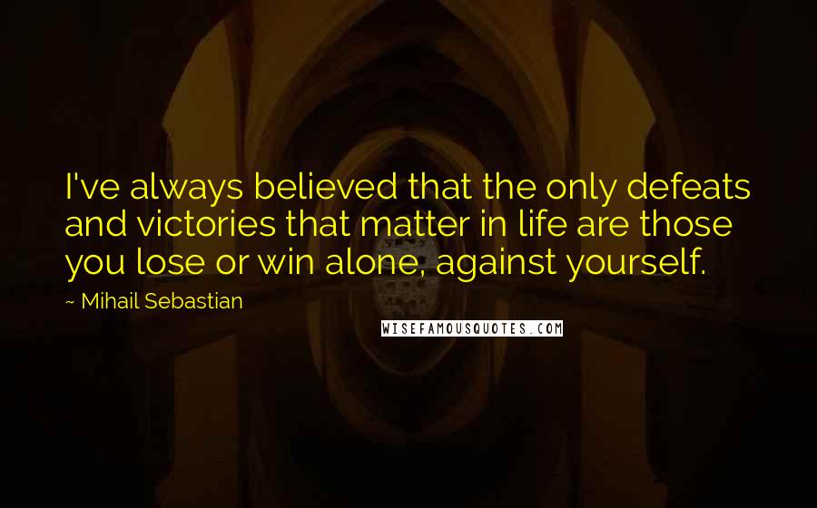 Mihail Sebastian Quotes: I've always believed that the only defeats and victories that matter in life are those you lose or win alone, against yourself.