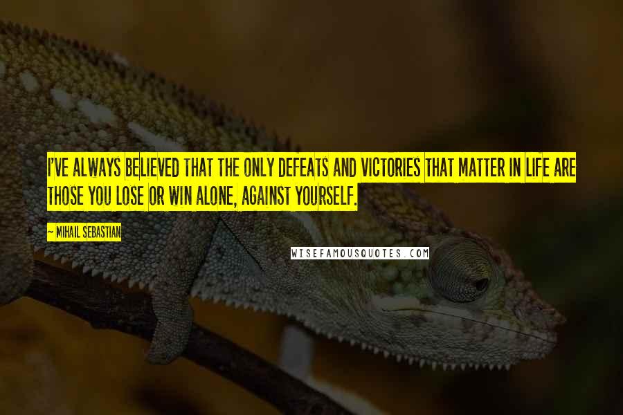 Mihail Sebastian Quotes: I've always believed that the only defeats and victories that matter in life are those you lose or win alone, against yourself.