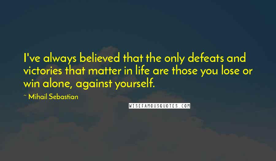 Mihail Sebastian Quotes: I've always believed that the only defeats and victories that matter in life are those you lose or win alone, against yourself.