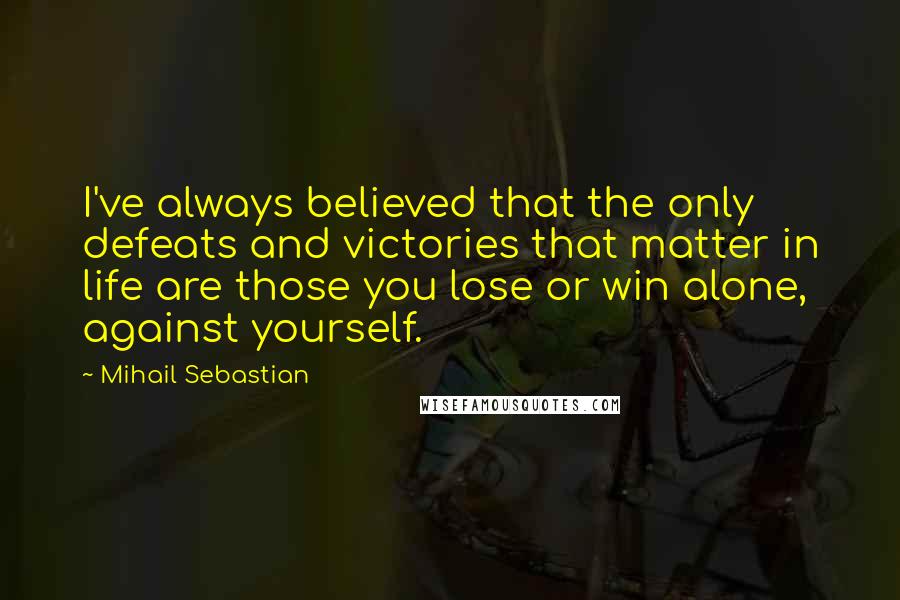 Mihail Sebastian Quotes: I've always believed that the only defeats and victories that matter in life are those you lose or win alone, against yourself.