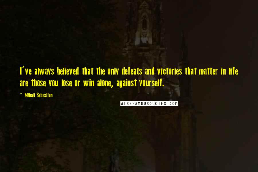 Mihail Sebastian Quotes: I've always believed that the only defeats and victories that matter in life are those you lose or win alone, against yourself.