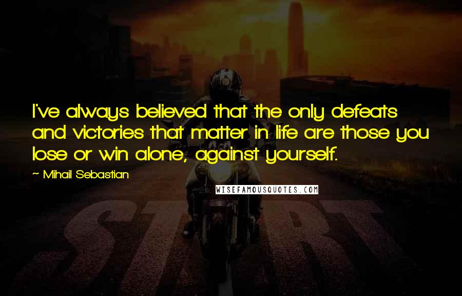 Mihail Sebastian Quotes: I've always believed that the only defeats and victories that matter in life are those you lose or win alone, against yourself.