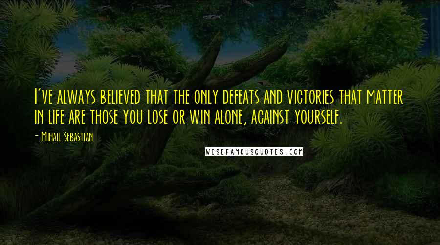 Mihail Sebastian Quotes: I've always believed that the only defeats and victories that matter in life are those you lose or win alone, against yourself.