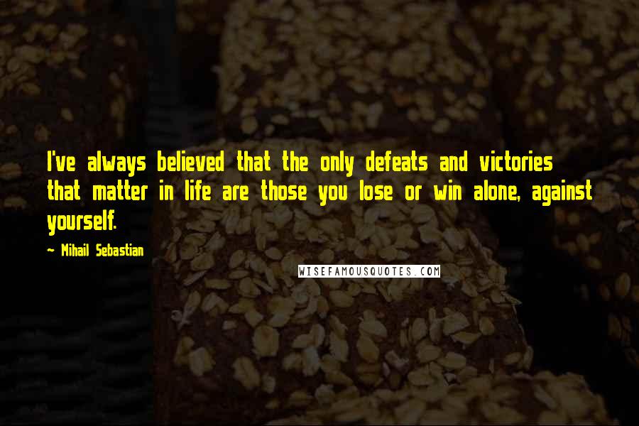 Mihail Sebastian Quotes: I've always believed that the only defeats and victories that matter in life are those you lose or win alone, against yourself.