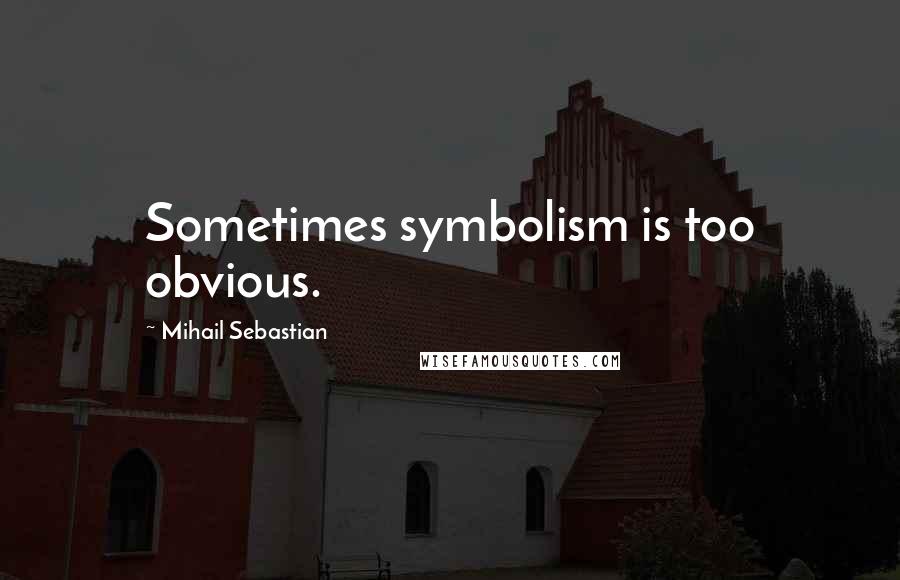 Mihail Sebastian Quotes: Sometimes symbolism is too obvious.