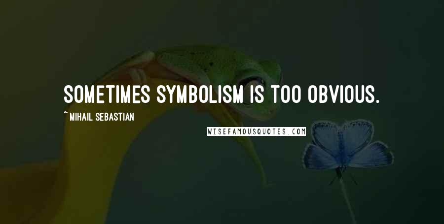 Mihail Sebastian Quotes: Sometimes symbolism is too obvious.