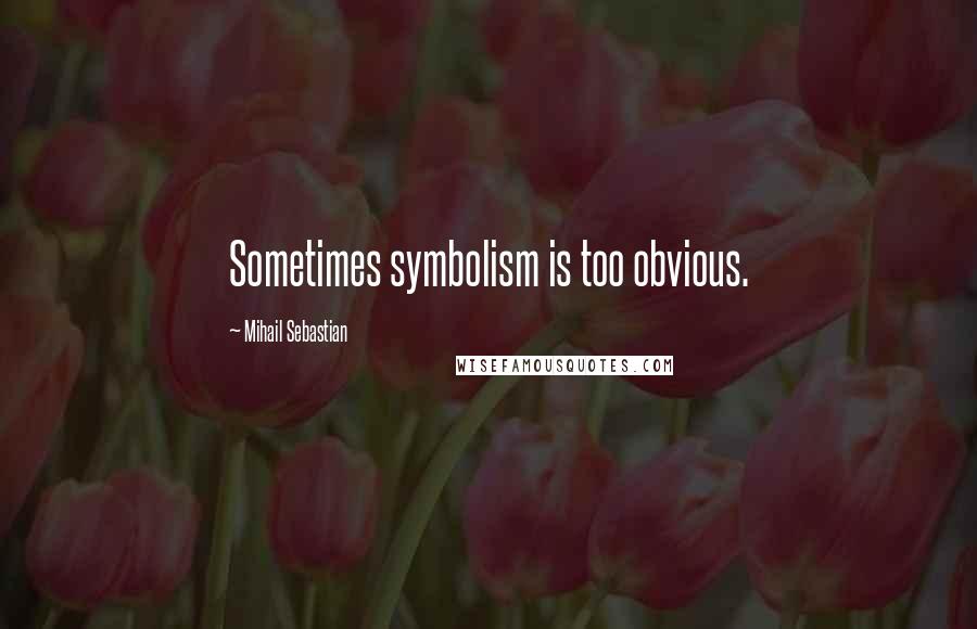 Mihail Sebastian Quotes: Sometimes symbolism is too obvious.