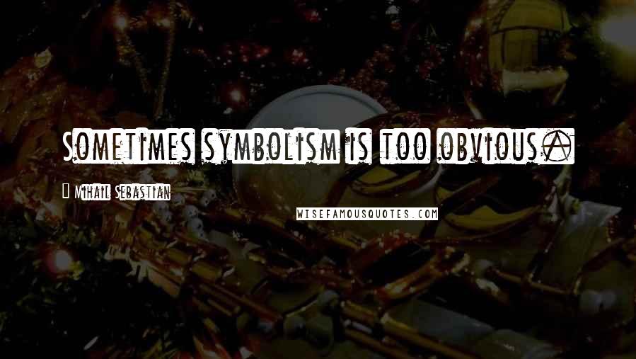 Mihail Sebastian Quotes: Sometimes symbolism is too obvious.