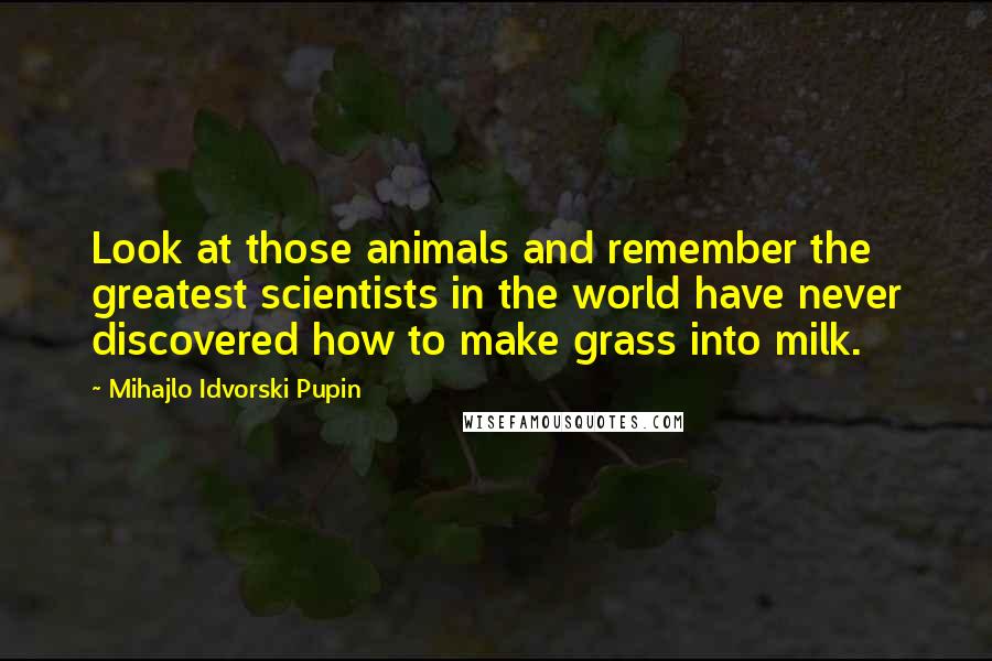 Mihajlo Idvorski Pupin Quotes: Look at those animals and remember the greatest scientists in the world have never discovered how to make grass into milk.