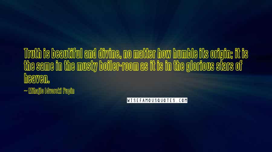 Mihajlo Idvorski Pupin Quotes: Truth is beautiful and divine, no matter how humble its origin; it is the same in the musty boiler-room as it is in the glorious stars of heaven.