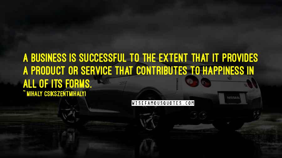 Mihaly Csikszentmihalyi Quotes: A business is successful to the extent that it provides a product or service that contributes to happiness in all of its forms.