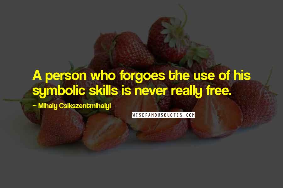 Mihaly Csikszentmihalyi Quotes: A person who forgoes the use of his symbolic skills is never really free.