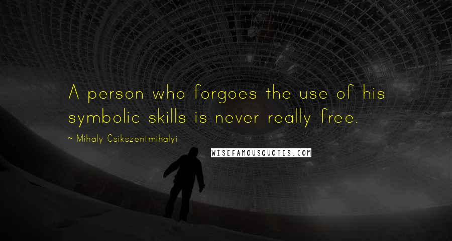 Mihaly Csikszentmihalyi Quotes: A person who forgoes the use of his symbolic skills is never really free.