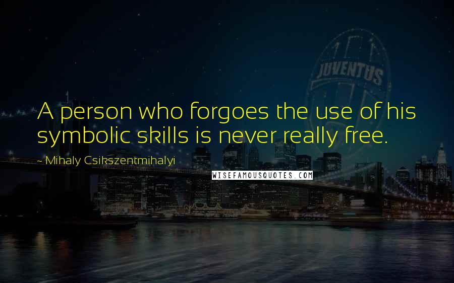Mihaly Csikszentmihalyi Quotes: A person who forgoes the use of his symbolic skills is never really free.