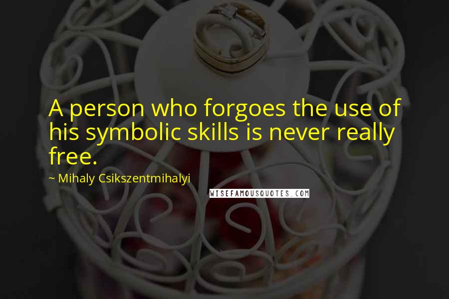 Mihaly Csikszentmihalyi Quotes: A person who forgoes the use of his symbolic skills is never really free.