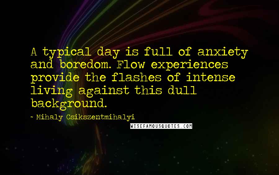Mihaly Csikszentmihalyi Quotes: A typical day is full of anxiety and boredom. Flow experiences provide the flashes of intense living against this dull background.