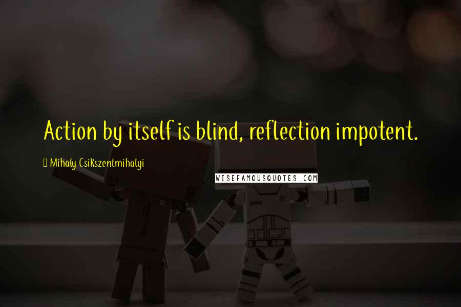 Mihaly Csikszentmihalyi Quotes: Action by itself is blind, reflection impotent.