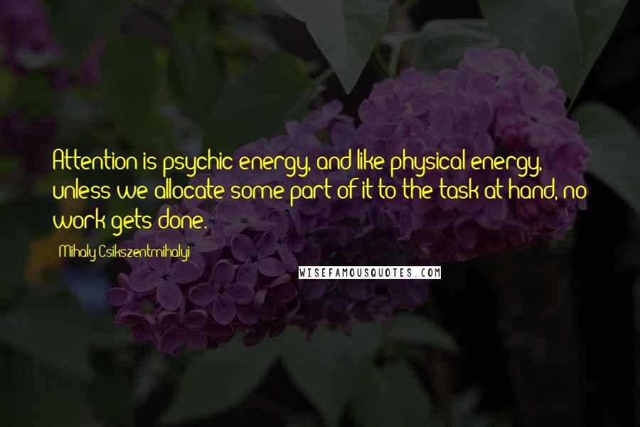 Mihaly Csikszentmihalyi Quotes: Attention is psychic energy, and like physical energy, unless we allocate some part of it to the task at hand, no work gets done.