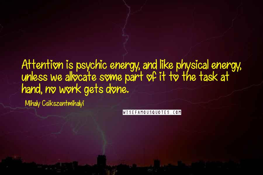 Mihaly Csikszentmihalyi Quotes: Attention is psychic energy, and like physical energy, unless we allocate some part of it to the task at hand, no work gets done.