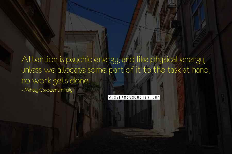 Mihaly Csikszentmihalyi Quotes: Attention is psychic energy, and like physical energy, unless we allocate some part of it to the task at hand, no work gets done.