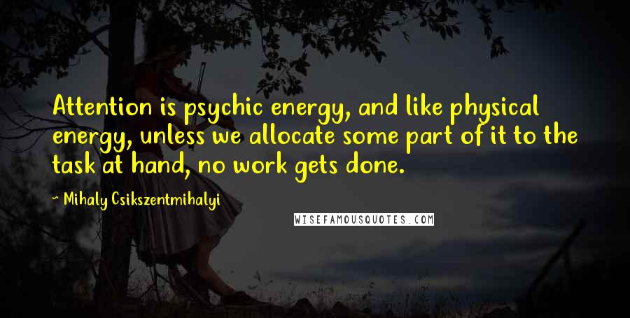 Mihaly Csikszentmihalyi Quotes: Attention is psychic energy, and like physical energy, unless we allocate some part of it to the task at hand, no work gets done.